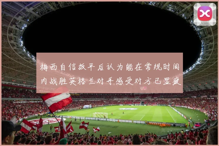 梅西自信扳平后认为能在常规时间内战胜英格兰对手感受对方已显疲态