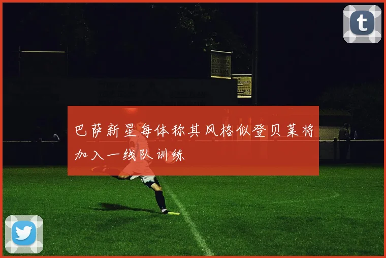 巴萨新星每体称其风格似登贝莱将加入一线队训练