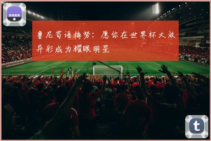 鲁尼寄语梅努：愿你在世界杯大放异彩成为耀眼明星