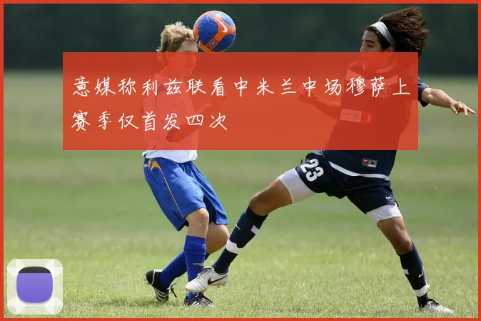 意媒称利兹联看中米兰中场穆萨上赛季仅首发四次