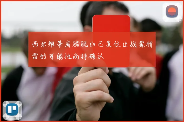 西尔维蒂肩膀脱臼已复位出战蒙特雷的可能性尚待确认